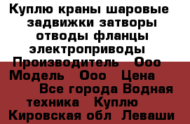 Куплю краны шаровые  задвижки затворы отводы фланцы электроприводы › Производитель ­ Ооо › Модель ­ Ооо › Цена ­ 2 000 - Все города Водная техника » Куплю   . Кировская обл.,Леваши д.